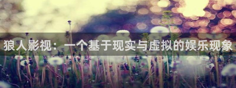 秋霞午夜理論電影2019中文：狼人影視：一個(gè)基于現(xiàn)實(shí)與虛擬的娛樂(lè)現(xiàn)象